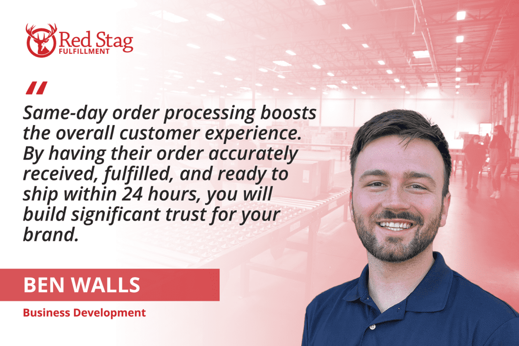 Quote from Ben Walls:
Same-day order processing boosts the overall customer experience. By having their order accurately received, fulfilled, and ready to ship within 24 hours, you will build significant trust for your brand.